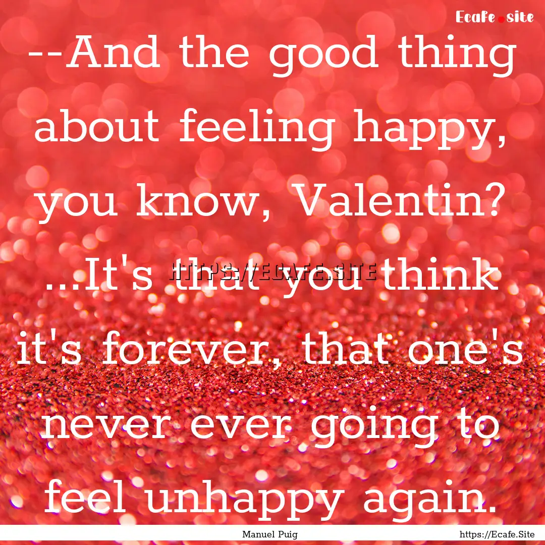 --And the good thing about feeling happy,.... : Quote by Manuel Puig