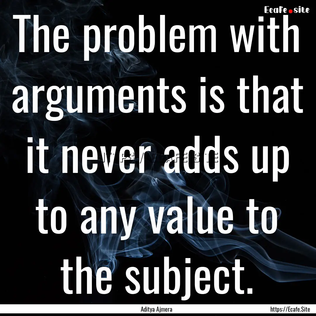 The problem with arguments is that it never.... : Quote by Aditya Ajmera