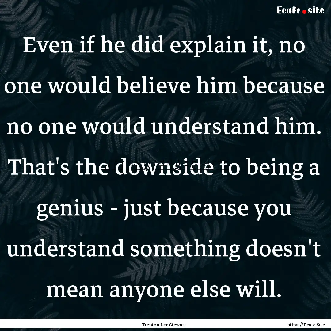 Even if he did explain it, no one would believe.... : Quote by Trenton Lee Stewart