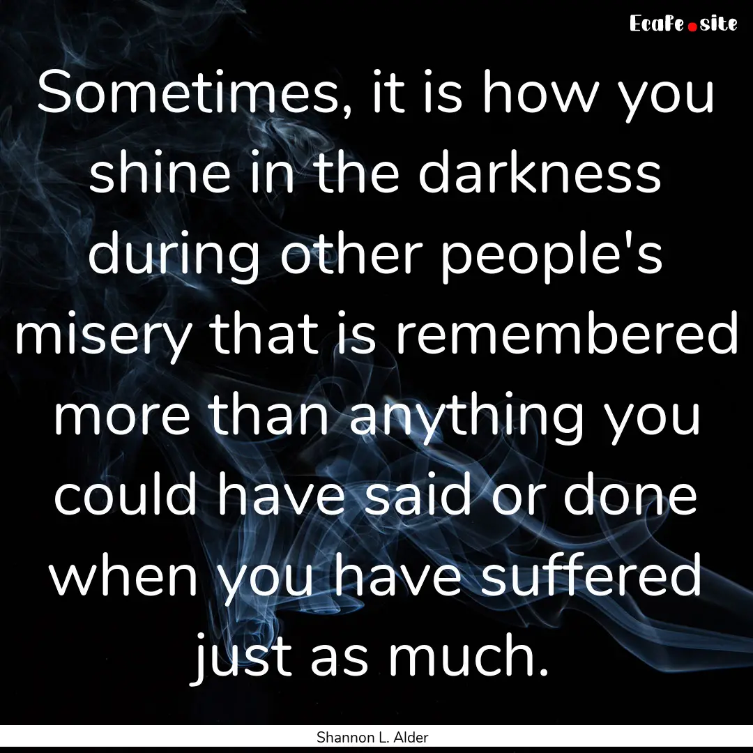 Sometimes, it is how you shine in the darkness.... : Quote by Shannon L. Alder