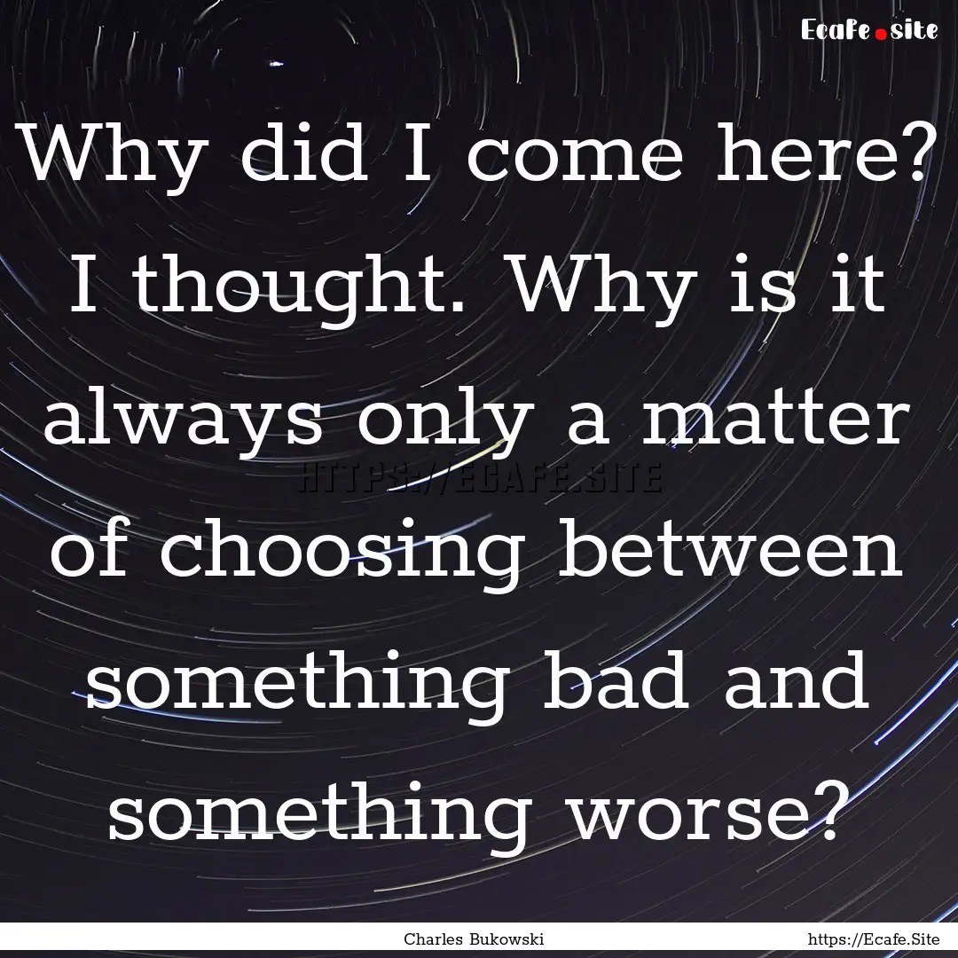 Why did I come here? I thought. Why is it.... : Quote by Charles Bukowski