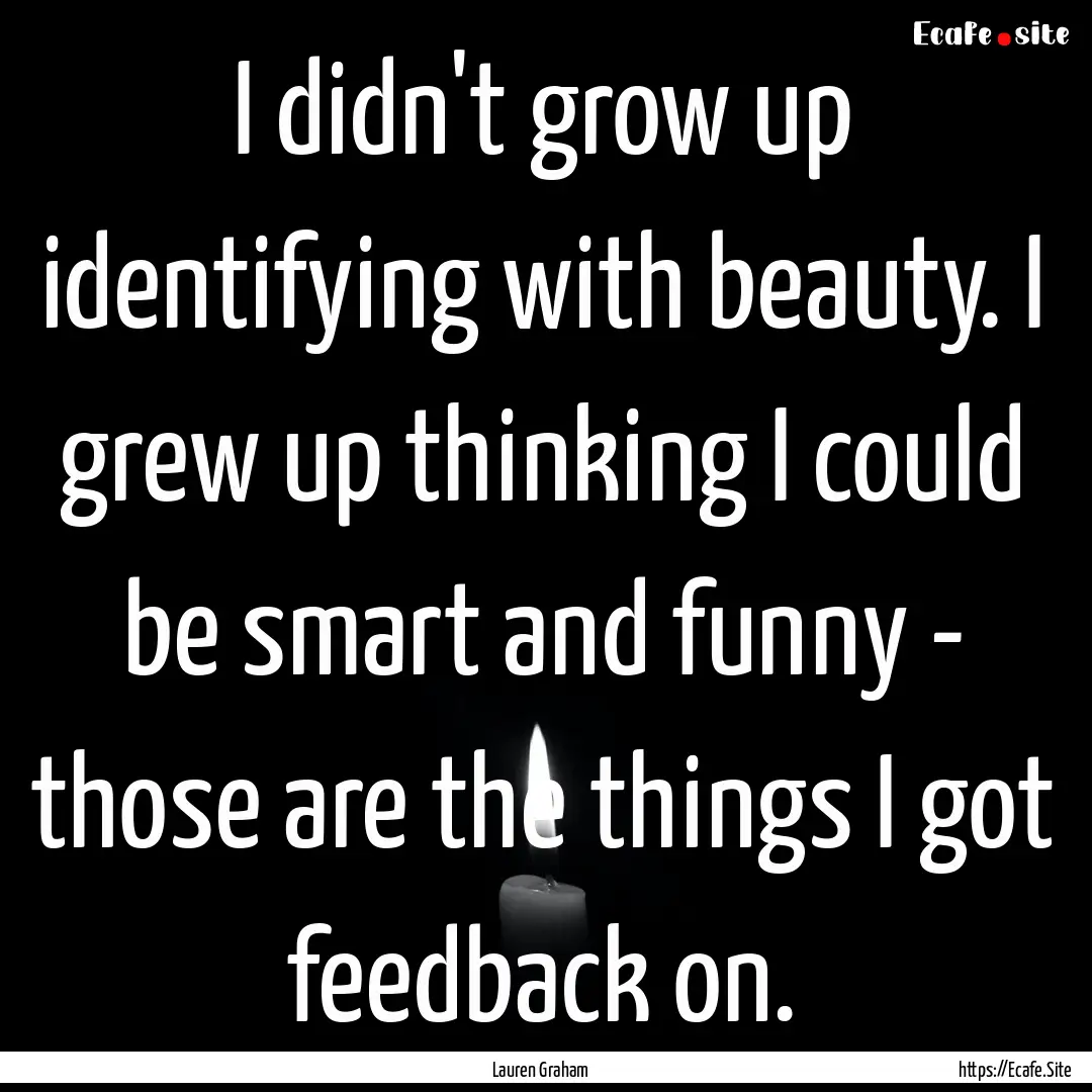 I didn't grow up identifying with beauty..... : Quote by Lauren Graham