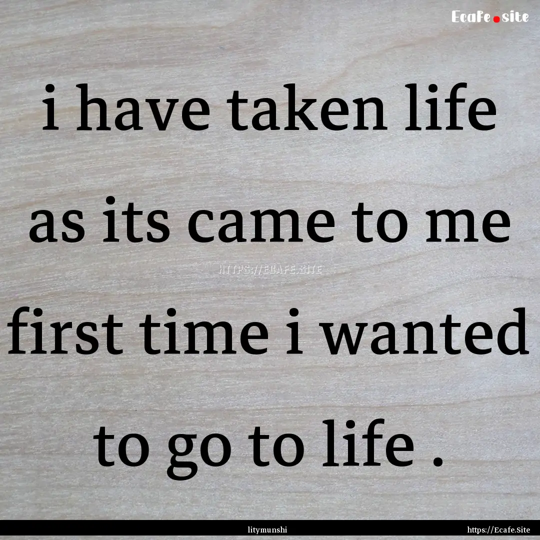 i have taken life as its came to me first.... : Quote by litymunshi