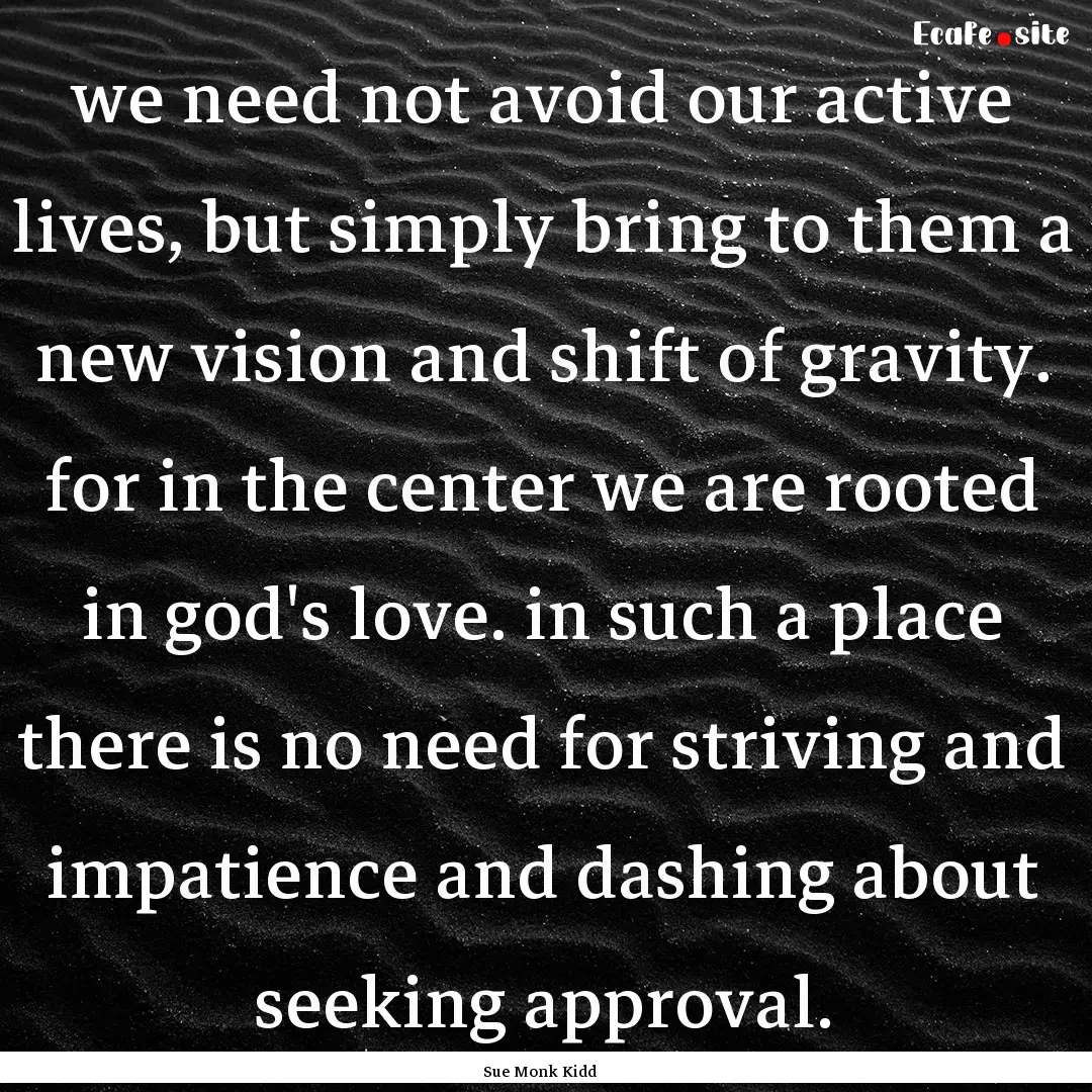 we need not avoid our active lives, but simply.... : Quote by Sue Monk Kidd