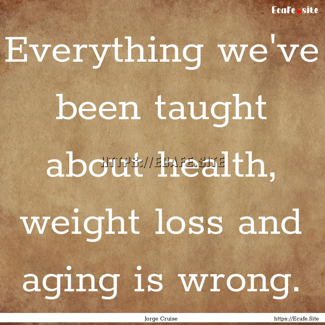 Everything we've been taught about health,.... : Quote by Jorge Cruise