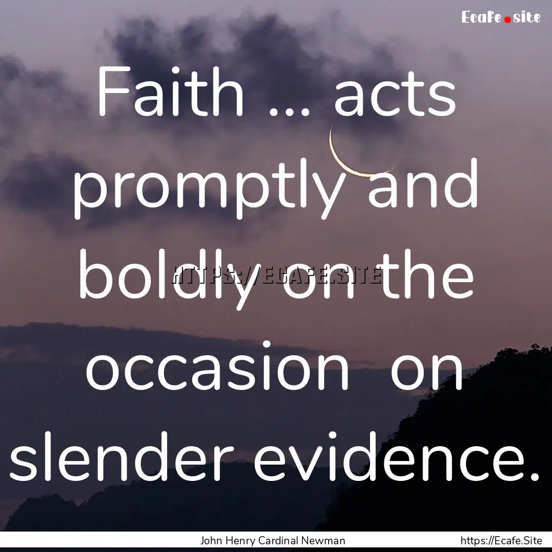 Faith ... acts promptly and boldly on the.... : Quote by John Henry Cardinal Newman