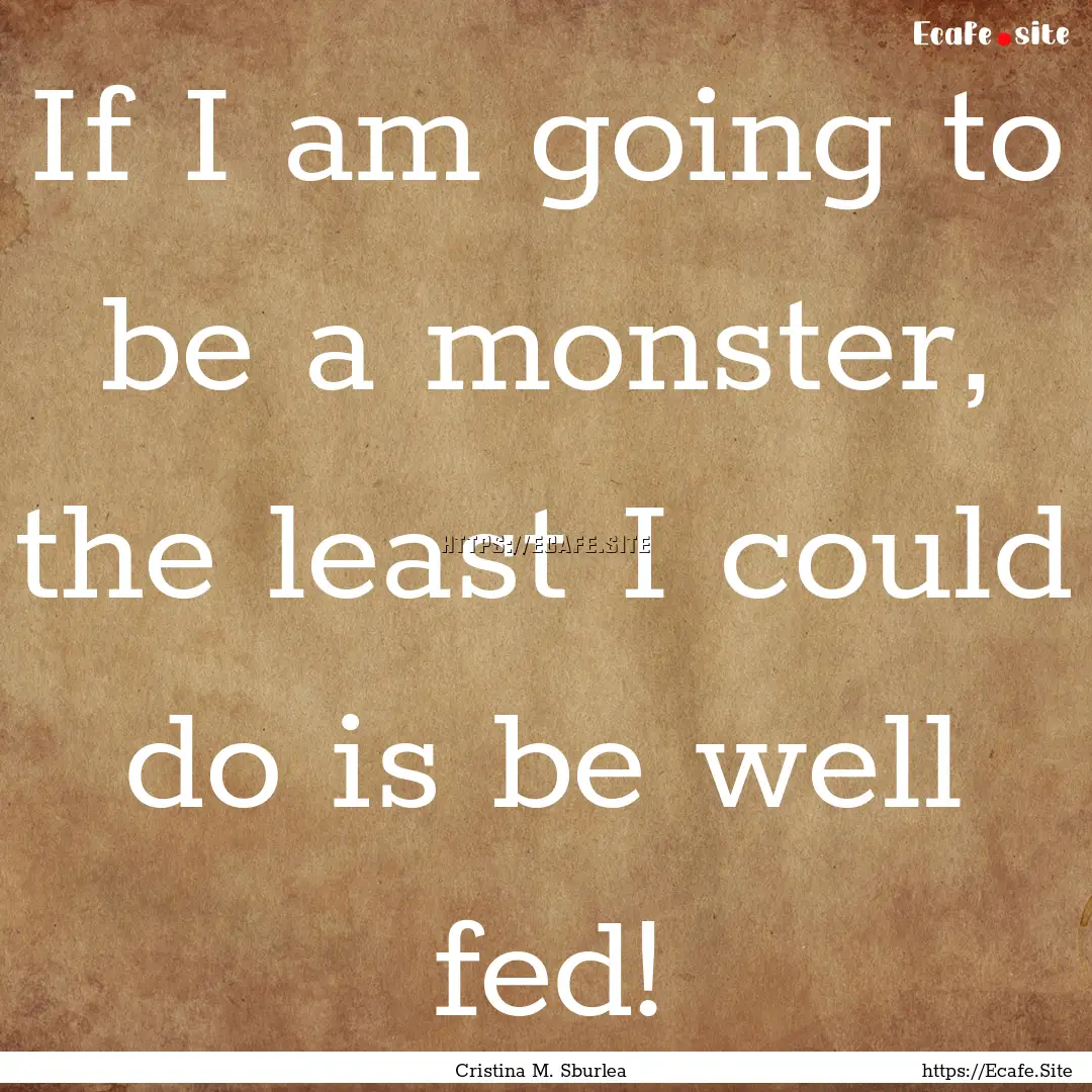 If I am going to be a monster, the least.... : Quote by Cristina M. Sburlea