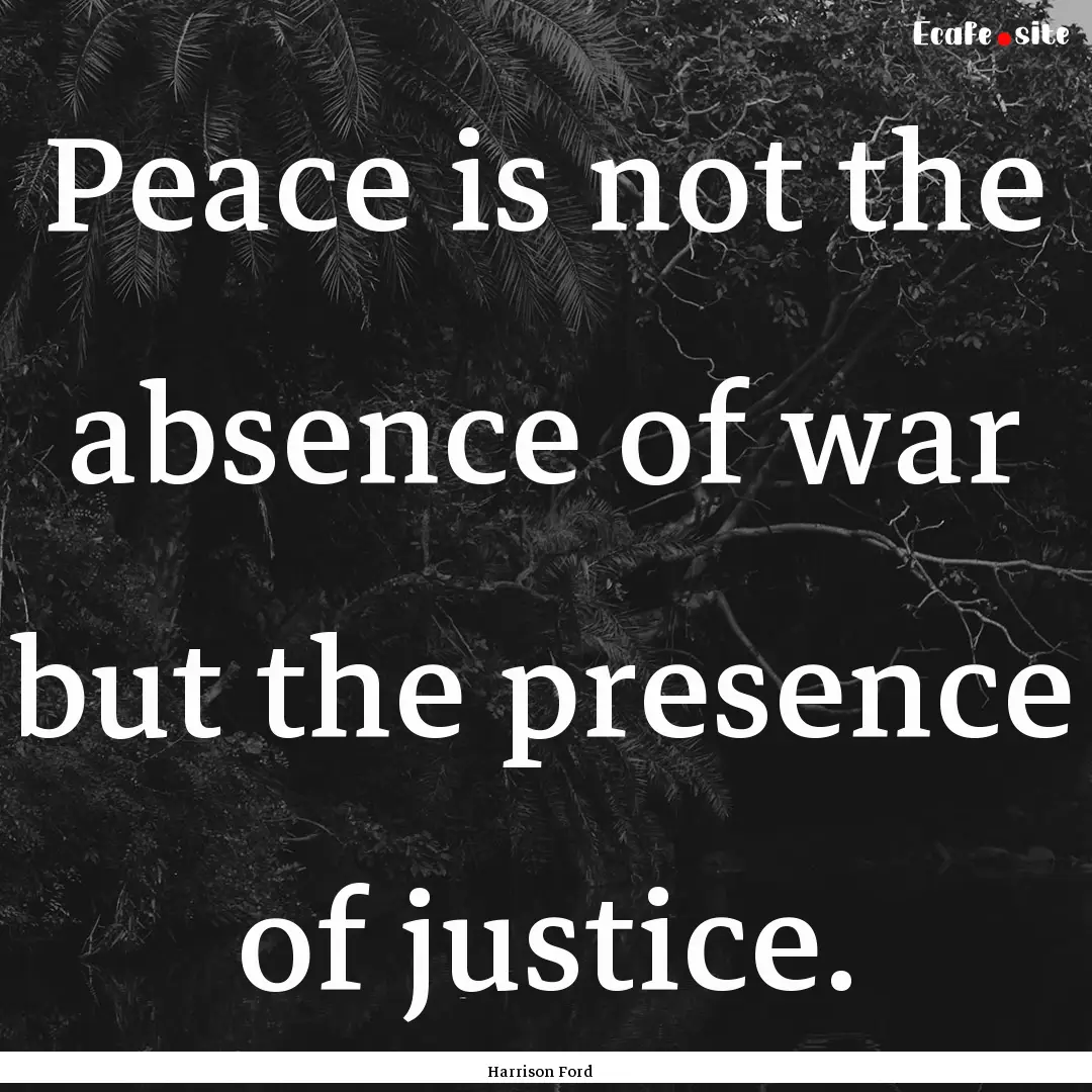 Peace is not the absence of war but the presence.... : Quote by Harrison Ford