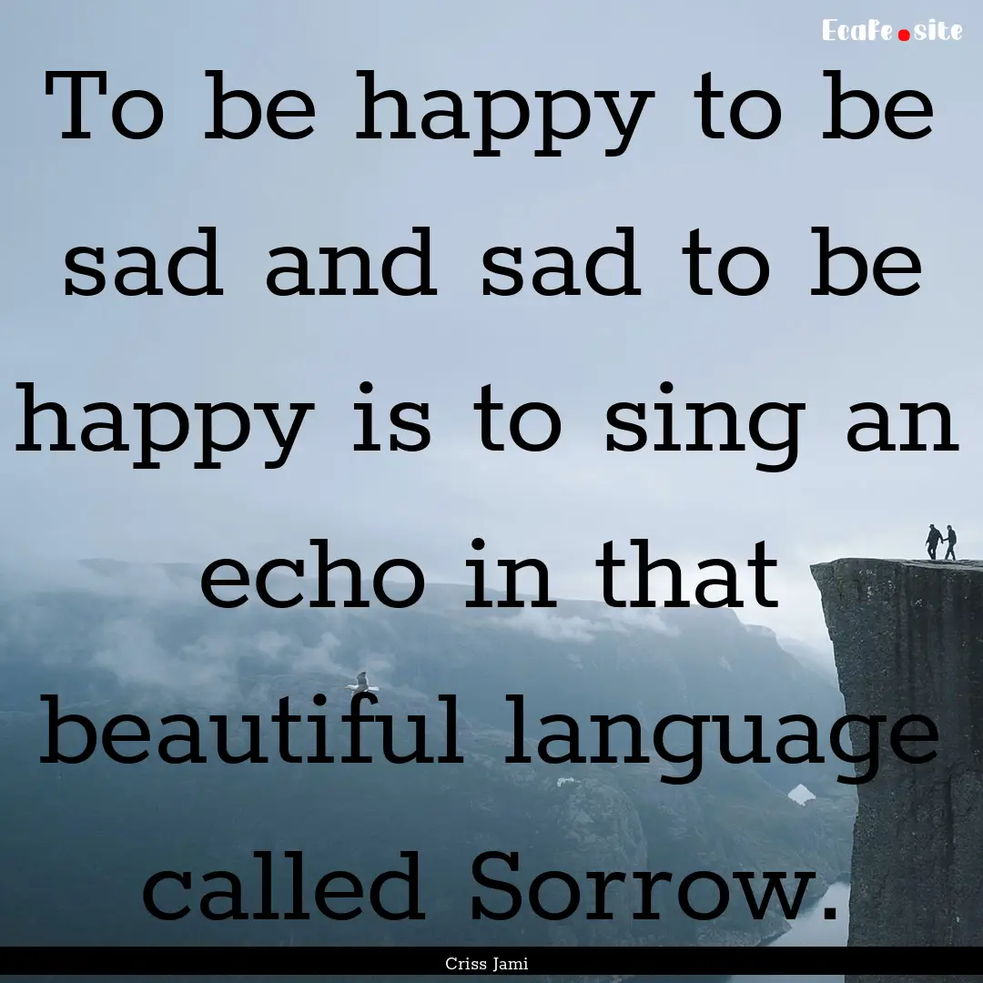 To be happy to be sad and sad to be happy.... : Quote by Criss Jami