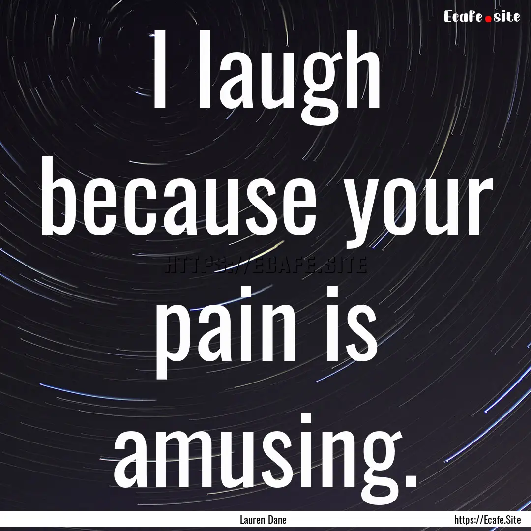 I laugh because your pain is amusing. : Quote by Lauren Dane