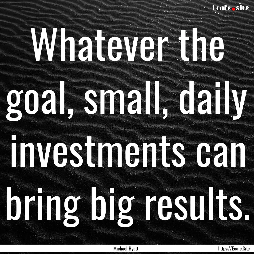 Whatever the goal, small, daily investments.... : Quote by Michael Hyatt