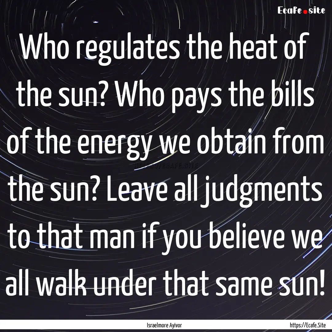 Who regulates the heat of the sun? Who pays.... : Quote by Israelmore Ayivor