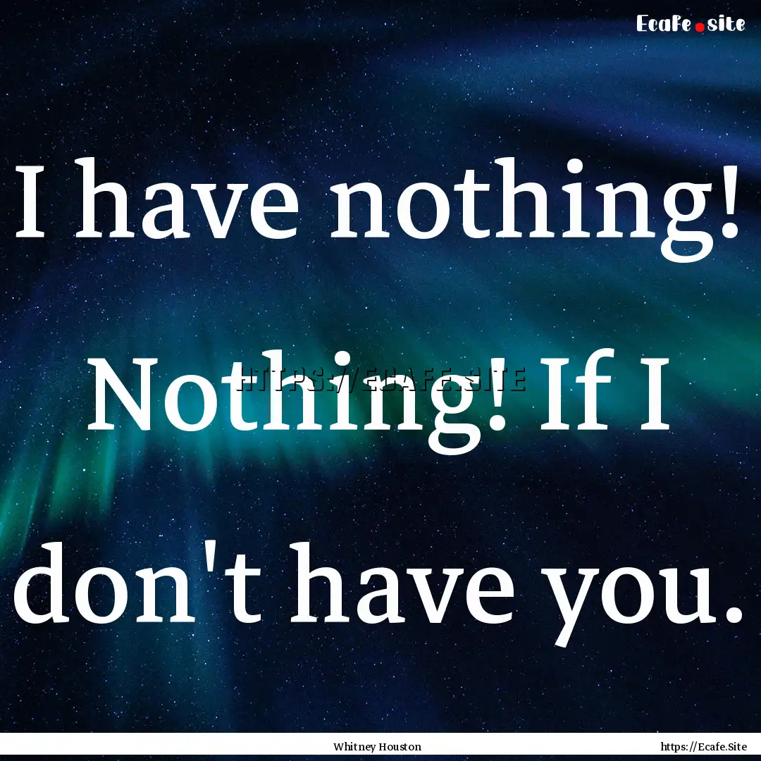 I have nothing! Nothing! If I don't have.... : Quote by Whitney Houston