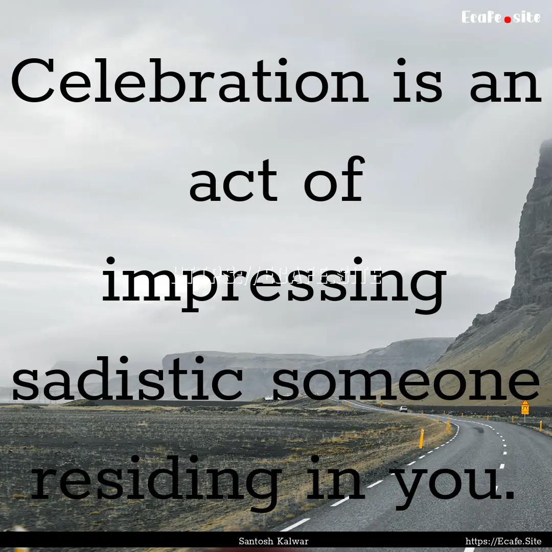 Celebration is an act of impressing sadistic.... : Quote by Santosh Kalwar