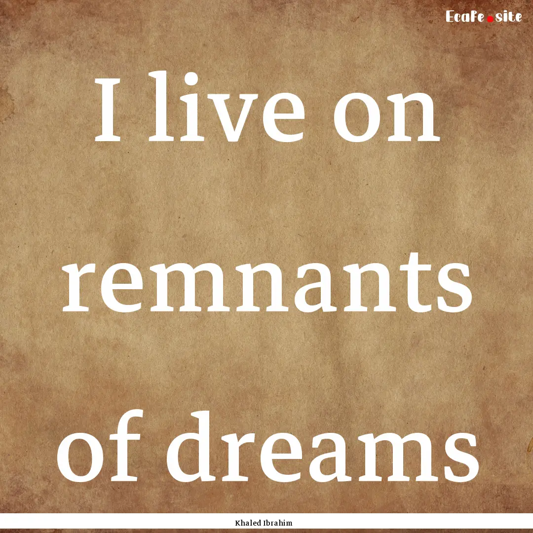 I live on remnants of dreams : Quote by Khaled Ibrahim