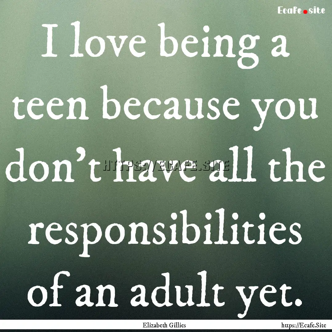 I love being a teen because you don't have.... : Quote by Elizabeth Gillies