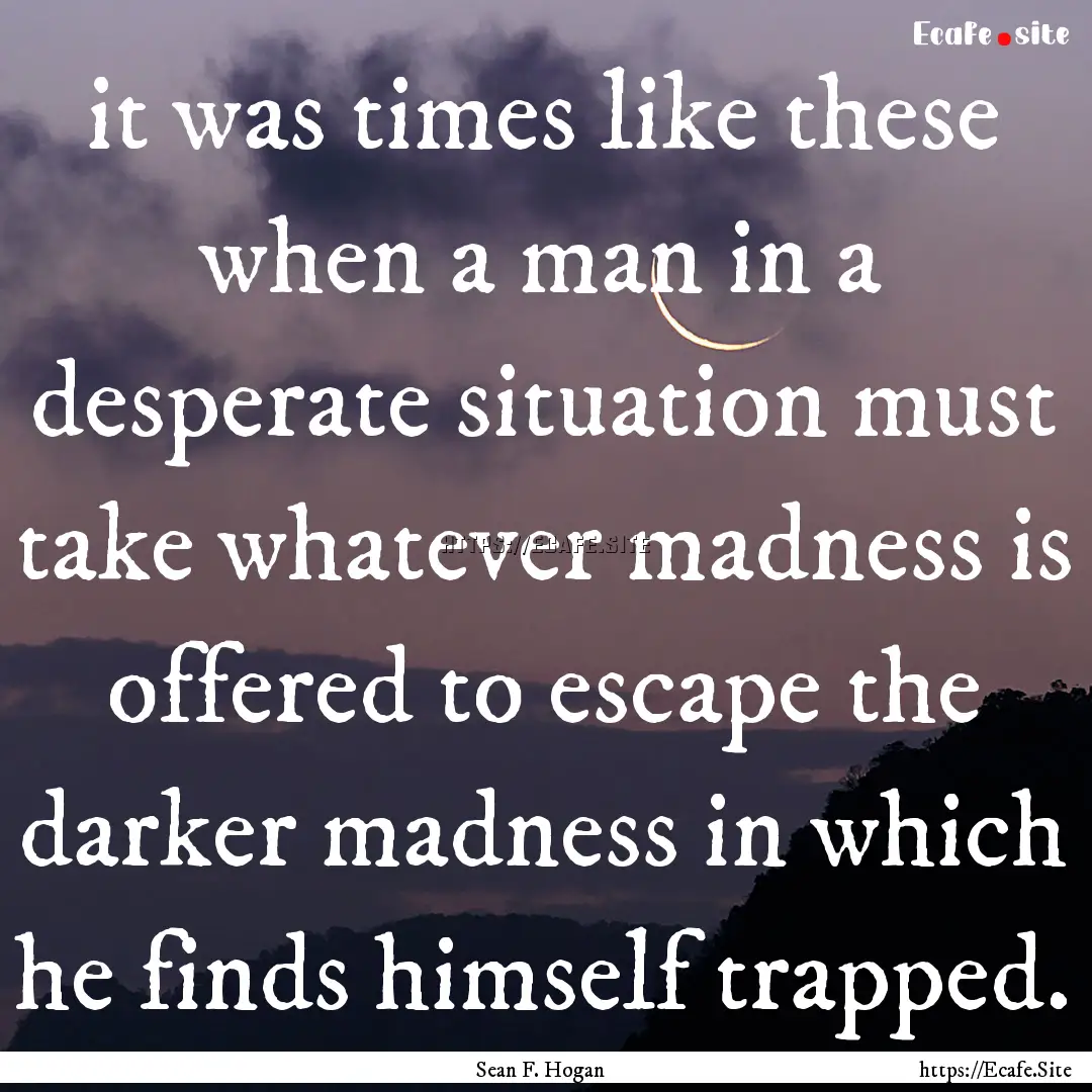 it was times like these when a man in a desperate.... : Quote by Sean F. Hogan