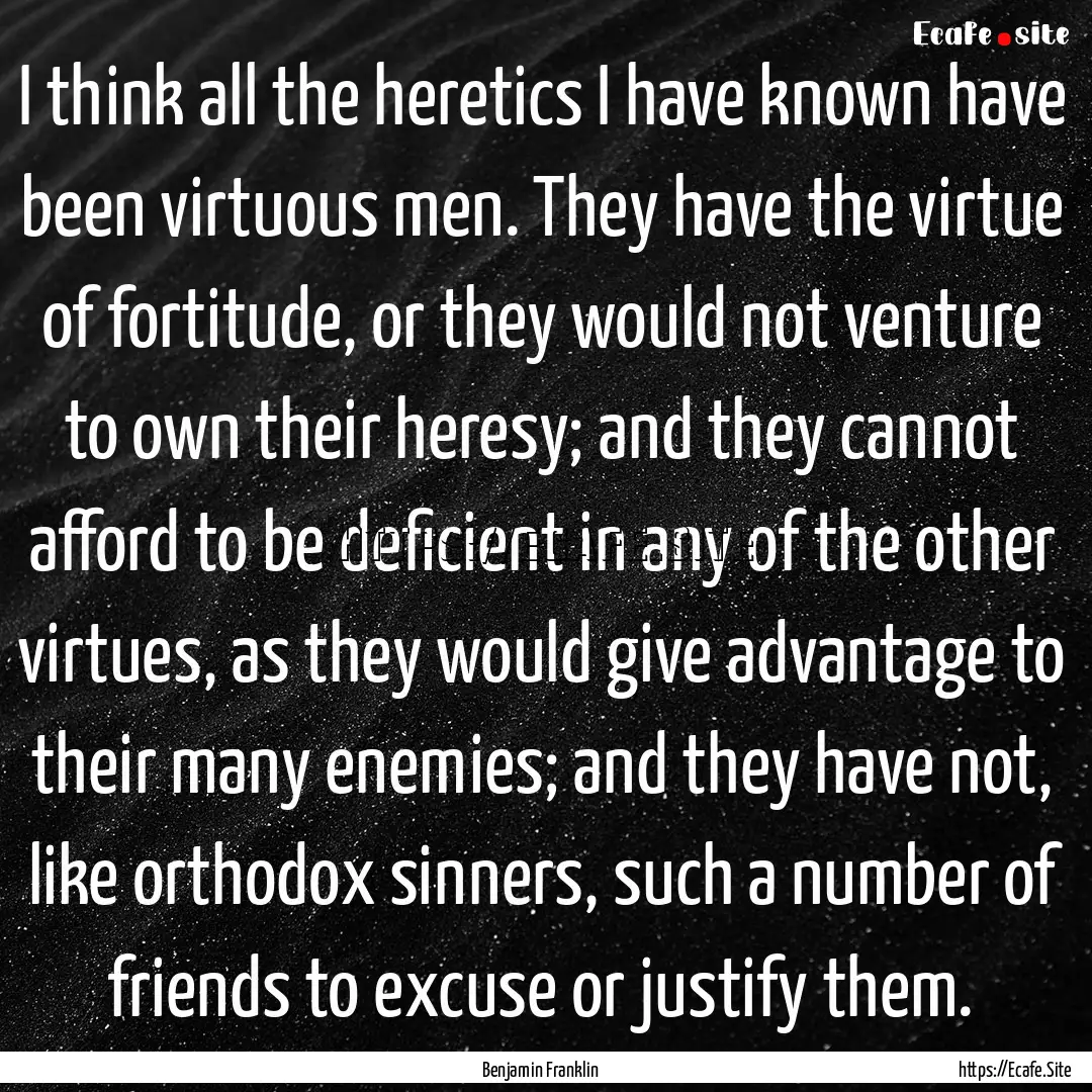 I think all the heretics I have known have.... : Quote by Benjamin Franklin