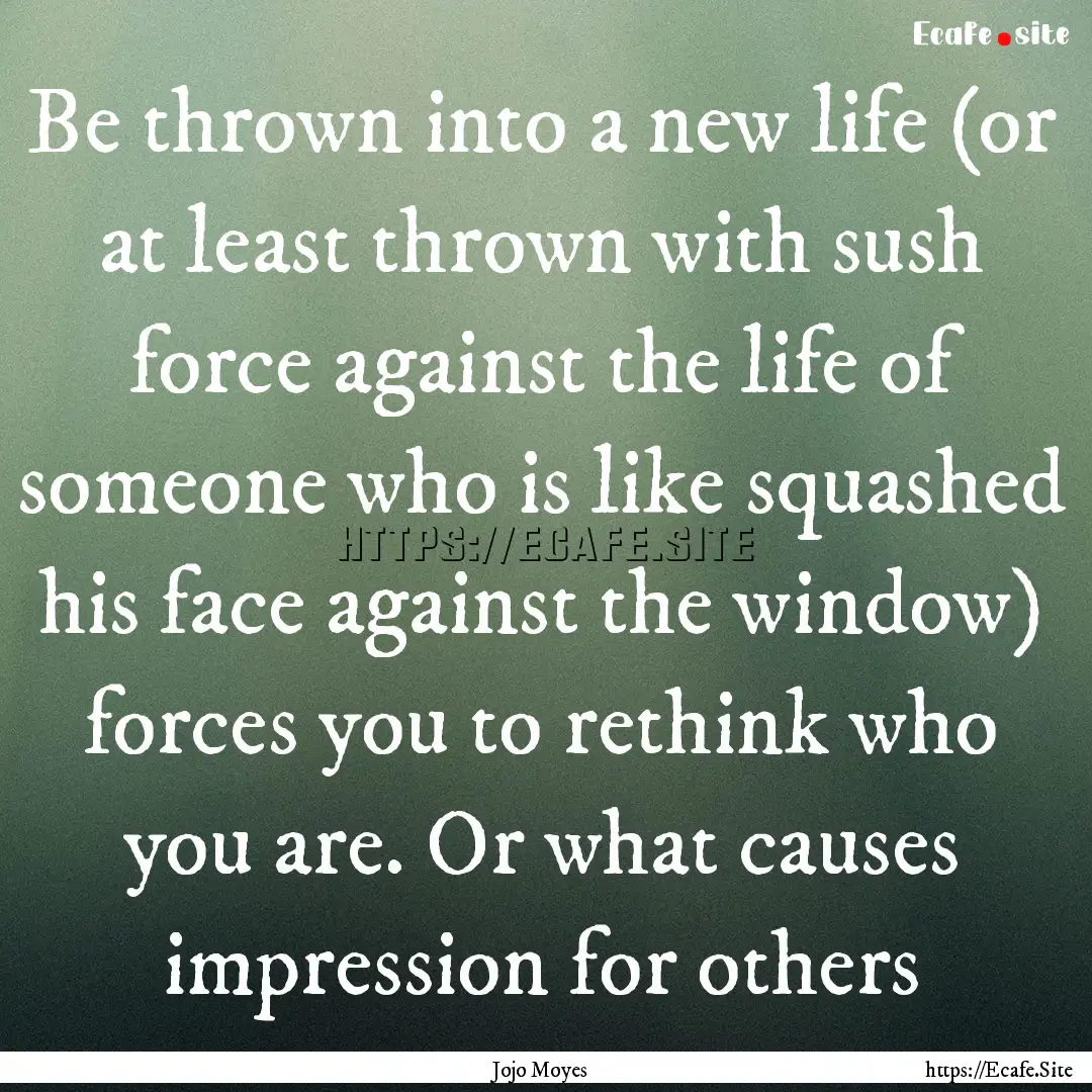 Be thrown into a new life (or at least thrown.... : Quote by Jojo Moyes