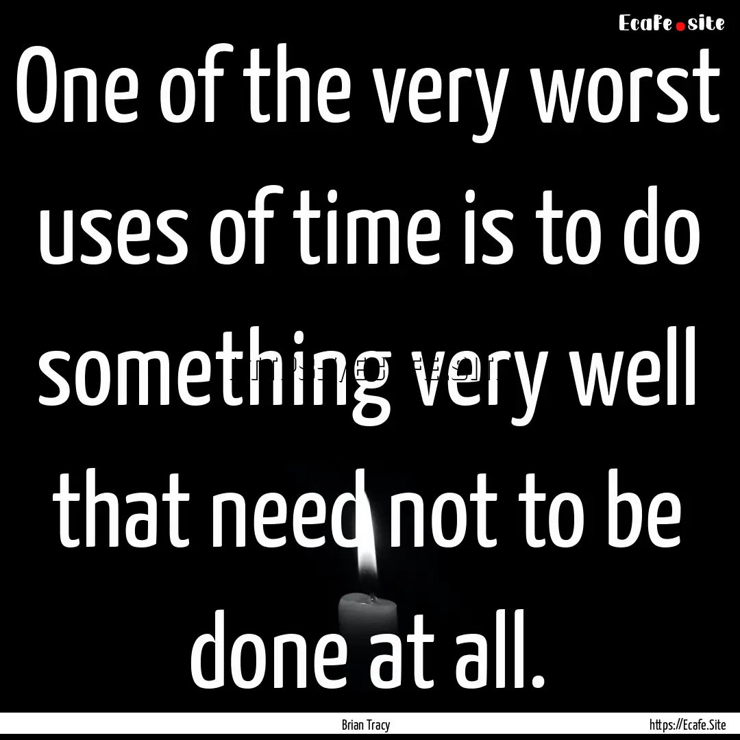 One of the very worst uses of time is to.... : Quote by Brian Tracy