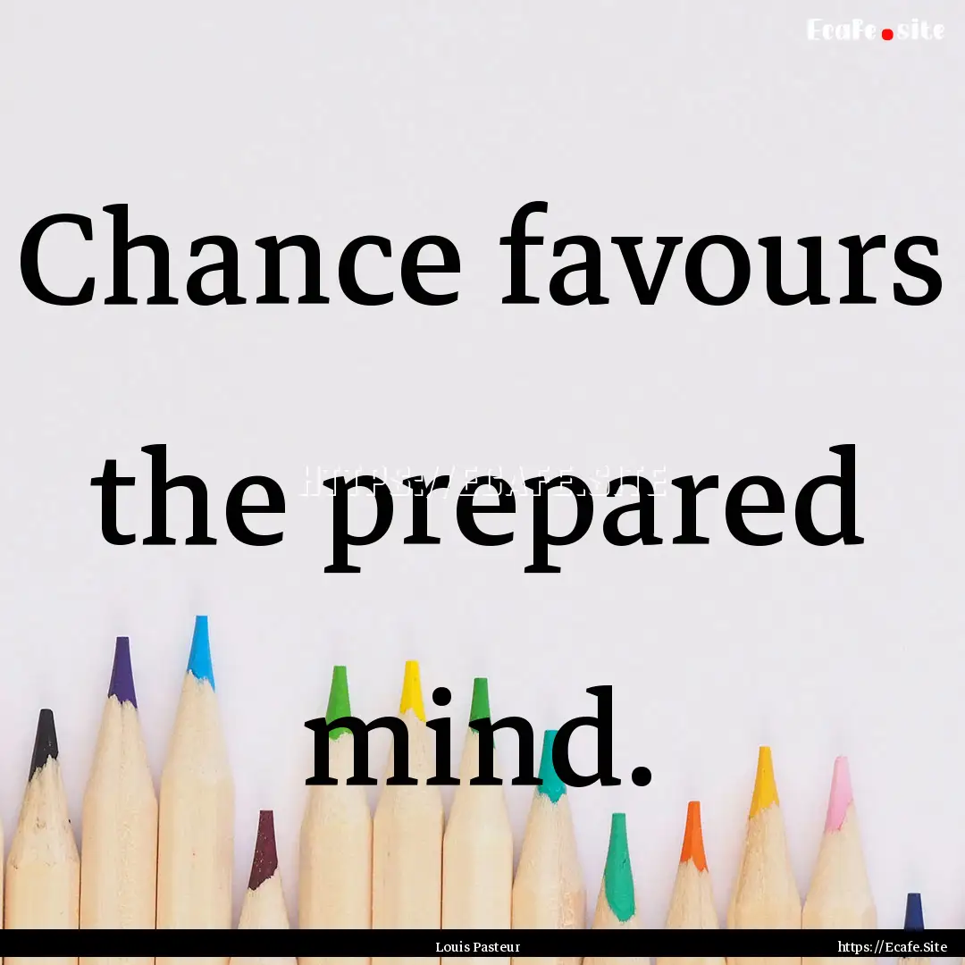 Chance favours the prepared mind. : Quote by Louis Pasteur