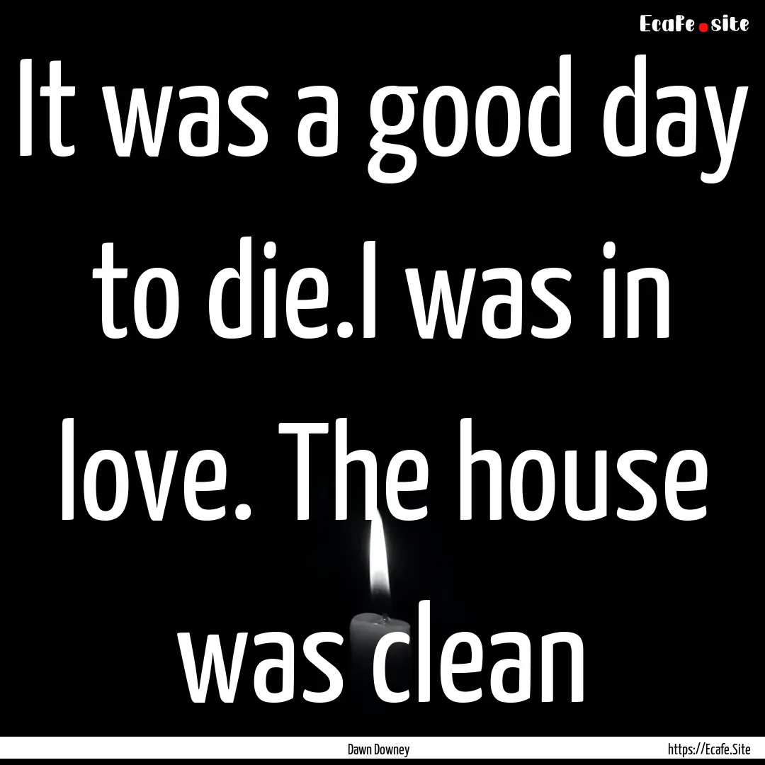 It was a good day to die.I was in love. The.... : Quote by Dawn Downey