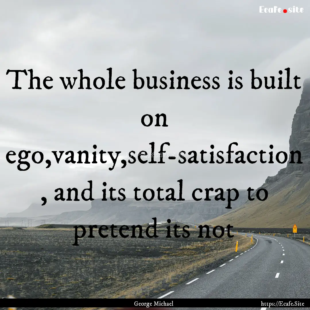 The whole business is built on ego,vanity,self-satisfaction.... : Quote by George Michael