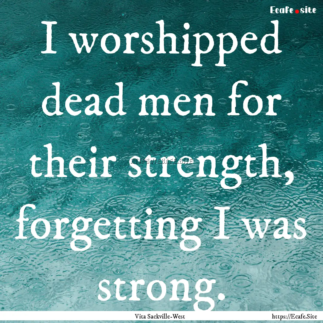 I worshipped dead men for their strength,.... : Quote by Vita Sackville-West