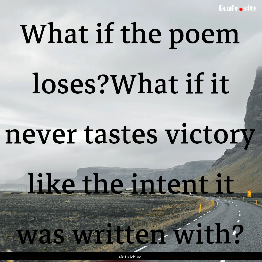 What if the poem loses?What if it never tastes.... : Quote by Akif Kichloo