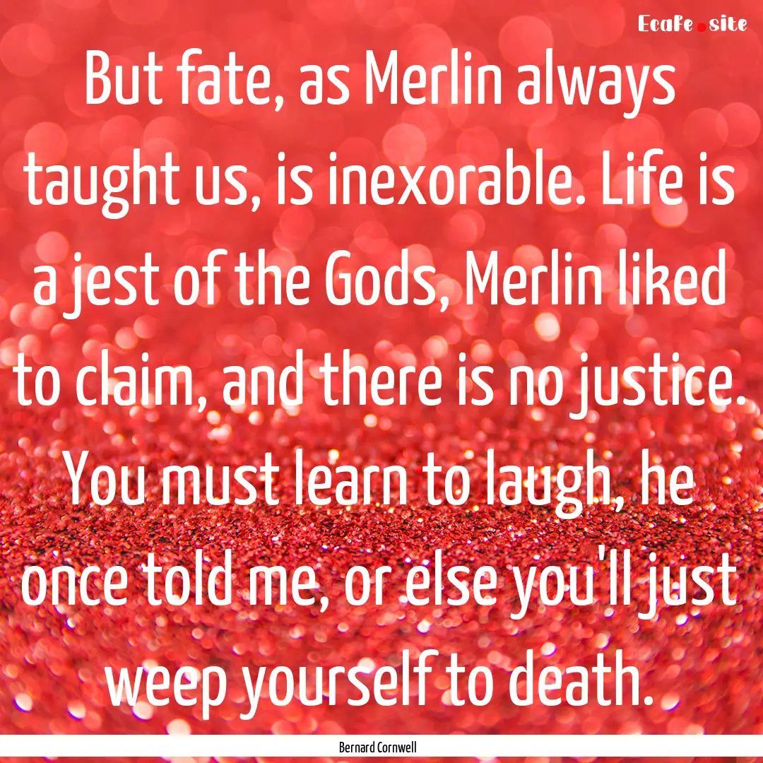 But fate, as Merlin always taught us, is.... : Quote by Bernard Cornwell