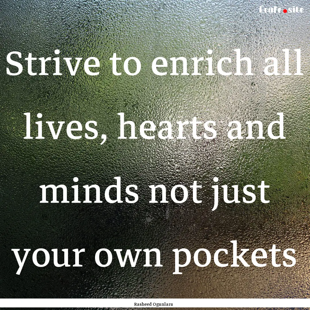 Strive to enrich all lives, hearts and minds.... : Quote by Rasheed Ogunlaru