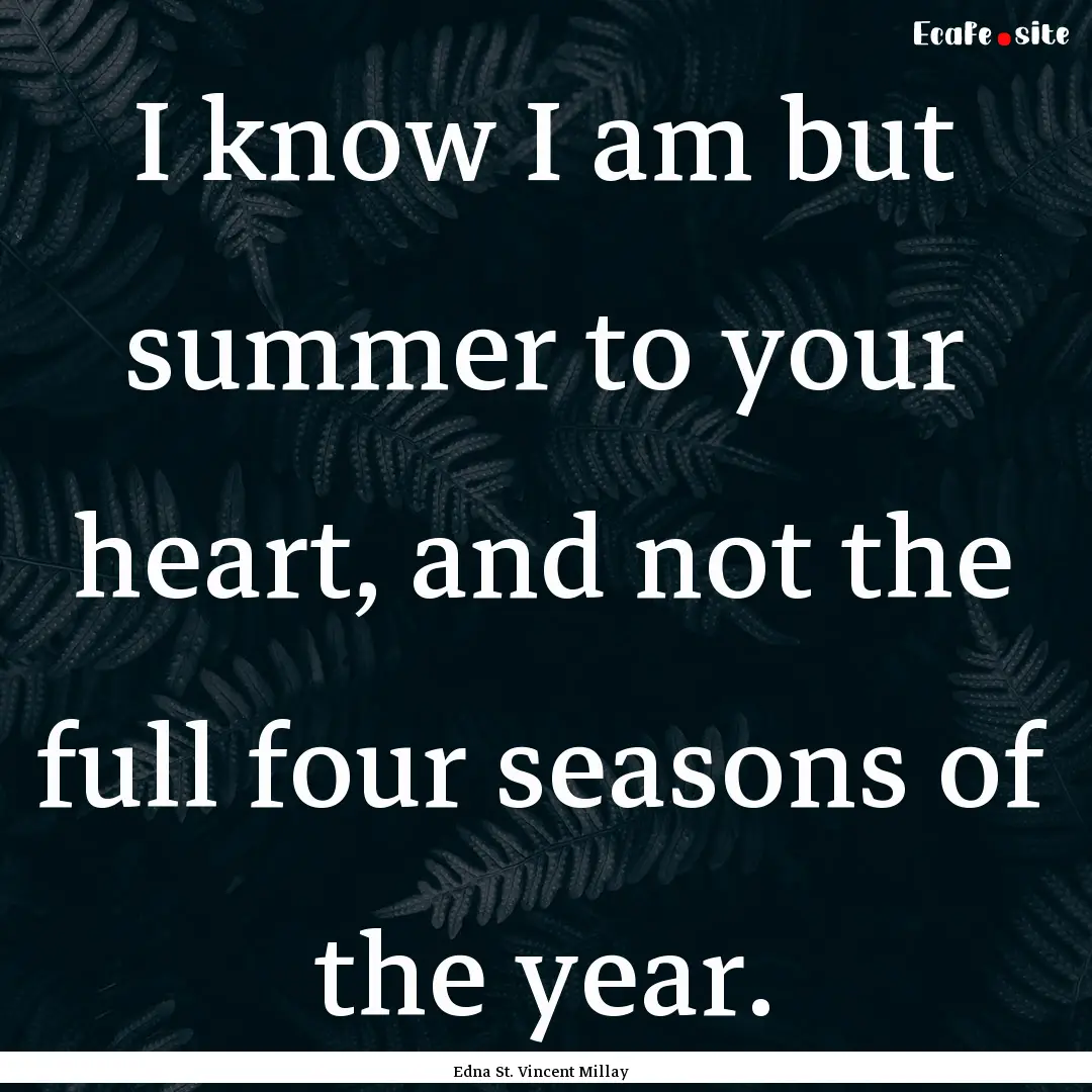 I know I am but summer to your heart, and.... : Quote by Edna St. Vincent Millay