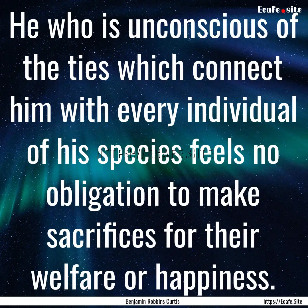 He who is unconscious of the ties which connect.... : Quote by Benjamin Robbins Curtis