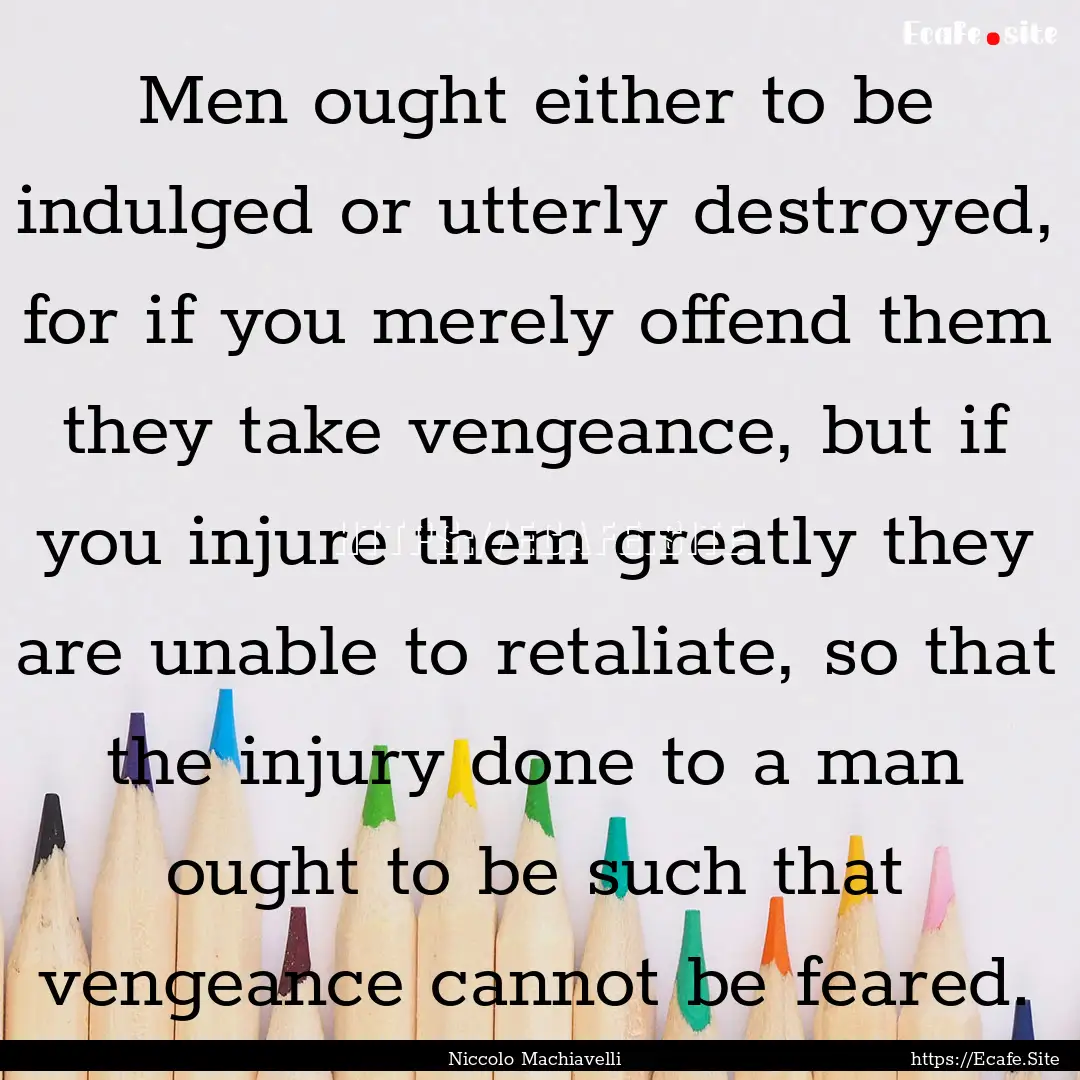 Men ought either to be indulged or utterly.... : Quote by Niccolo Machiavelli