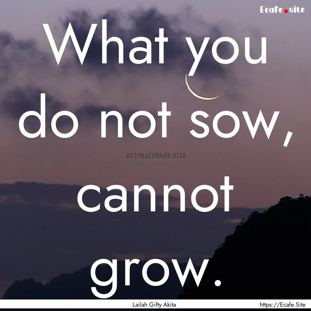 What you do not sow, cannot grow. : Quote by Lailah Gifty Akita