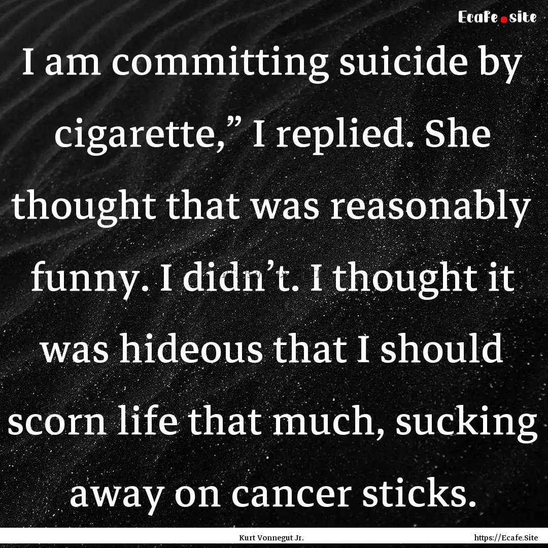 I am committing suicide by cigarette,”.... : Quote by Kurt Vonnegut Jr.