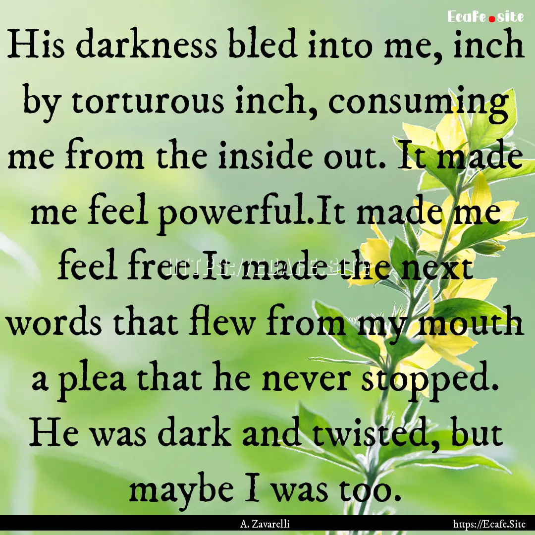 His darkness bled into me, inch by torturous.... : Quote by A. Zavarelli