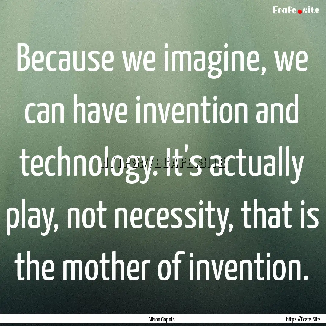 Because we imagine, we can have invention.... : Quote by Alison Gopnik