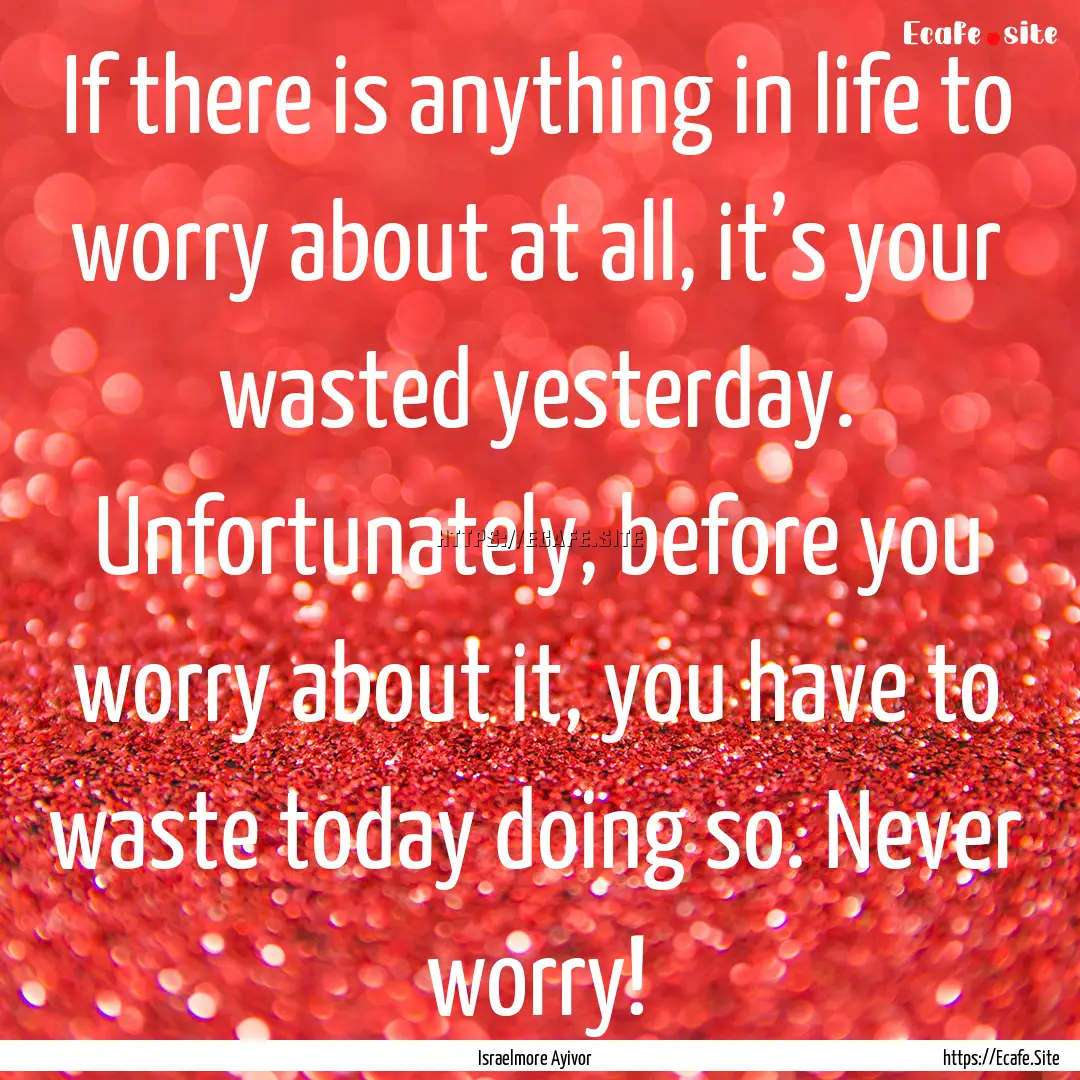 If there is anything in life to worry about.... : Quote by Israelmore Ayivor