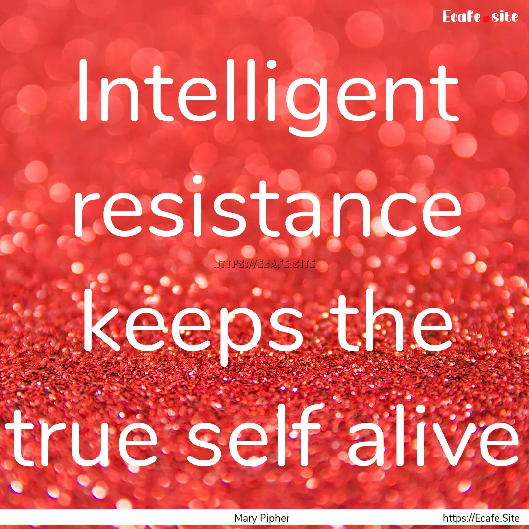 Intelligent resistance keeps the true self.... : Quote by Mary Pipher