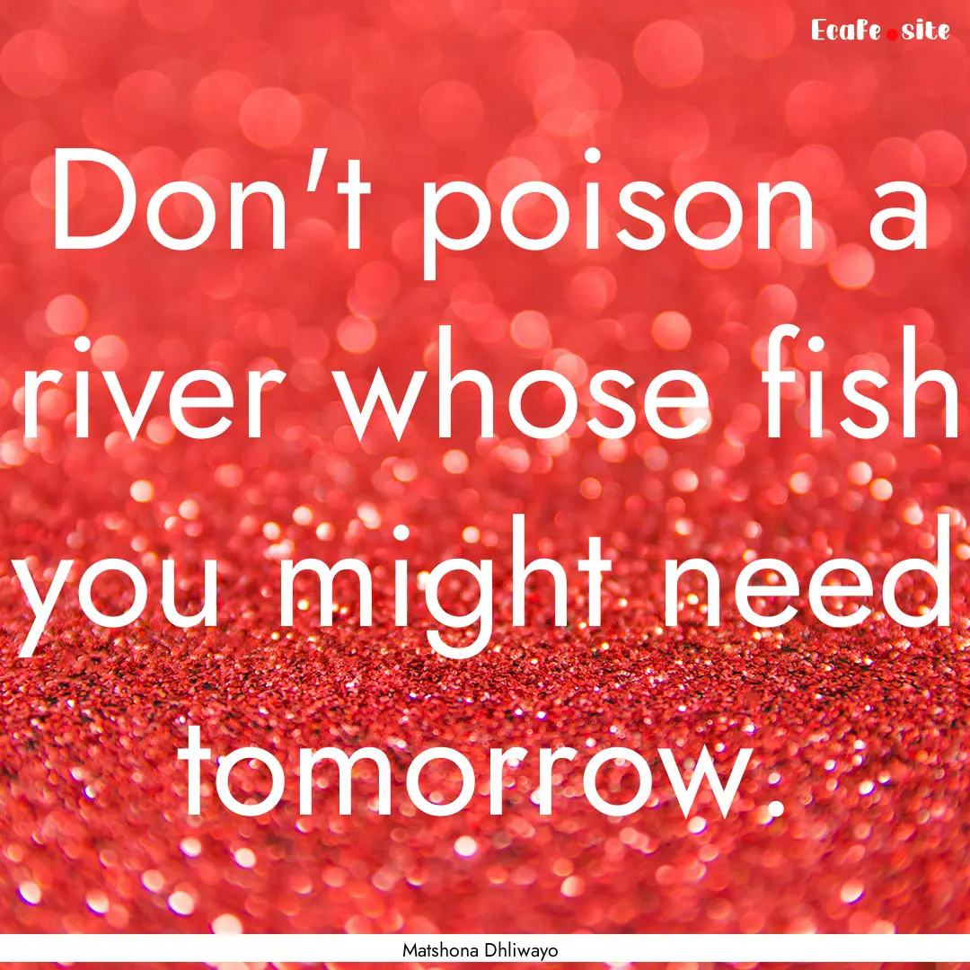 Don't poison a river whose fish you might.... : Quote by Matshona Dhliwayo