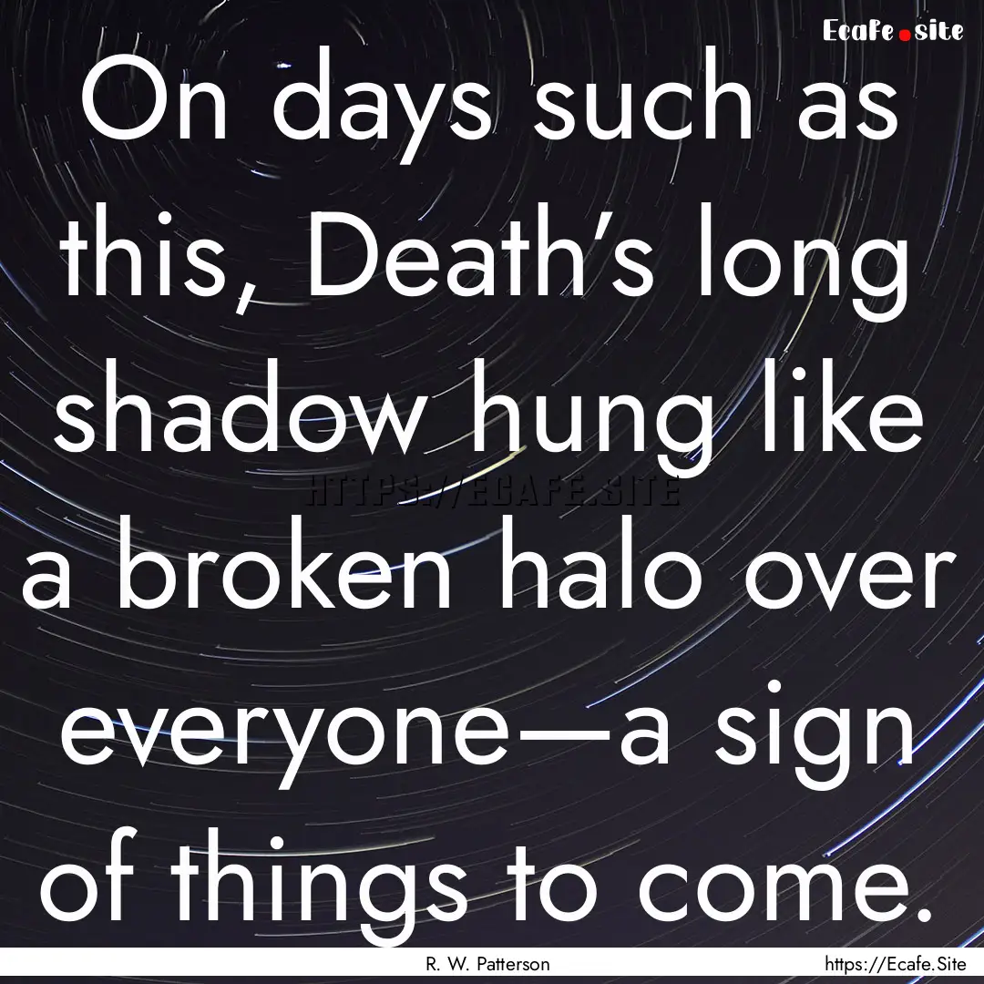 On days such as this, Death’s long shadow.... : Quote by R. W. Patterson