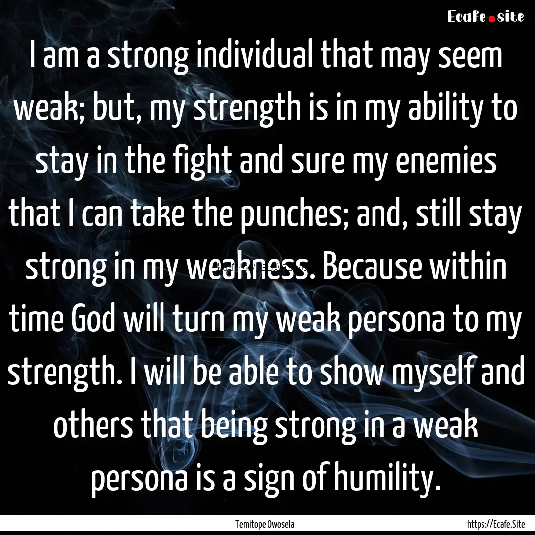 I am a strong individual that may seem weak;.... : Quote by Temitope Owosela