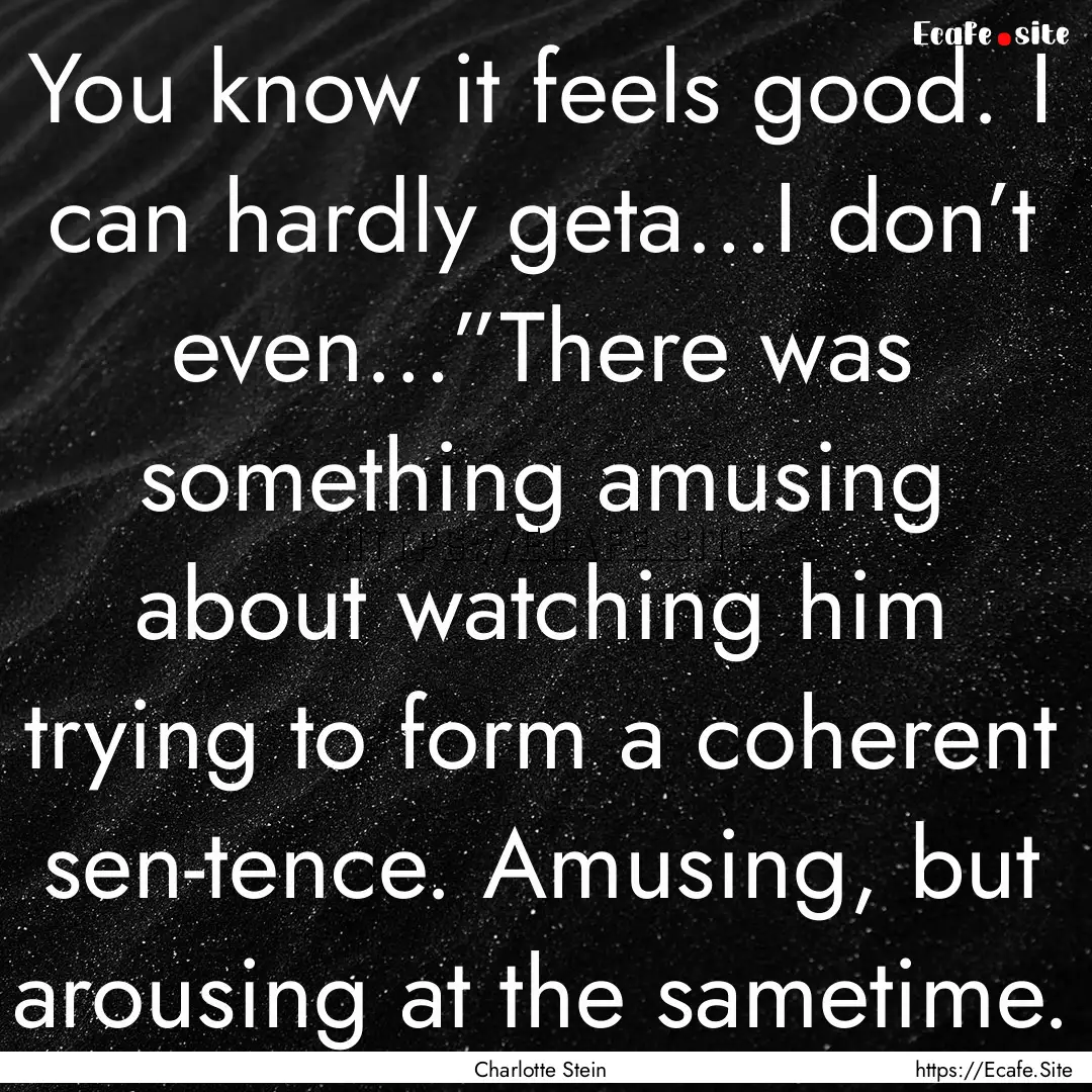 You know it feels good. I can hardly geta…I.... : Quote by Charlotte Stein