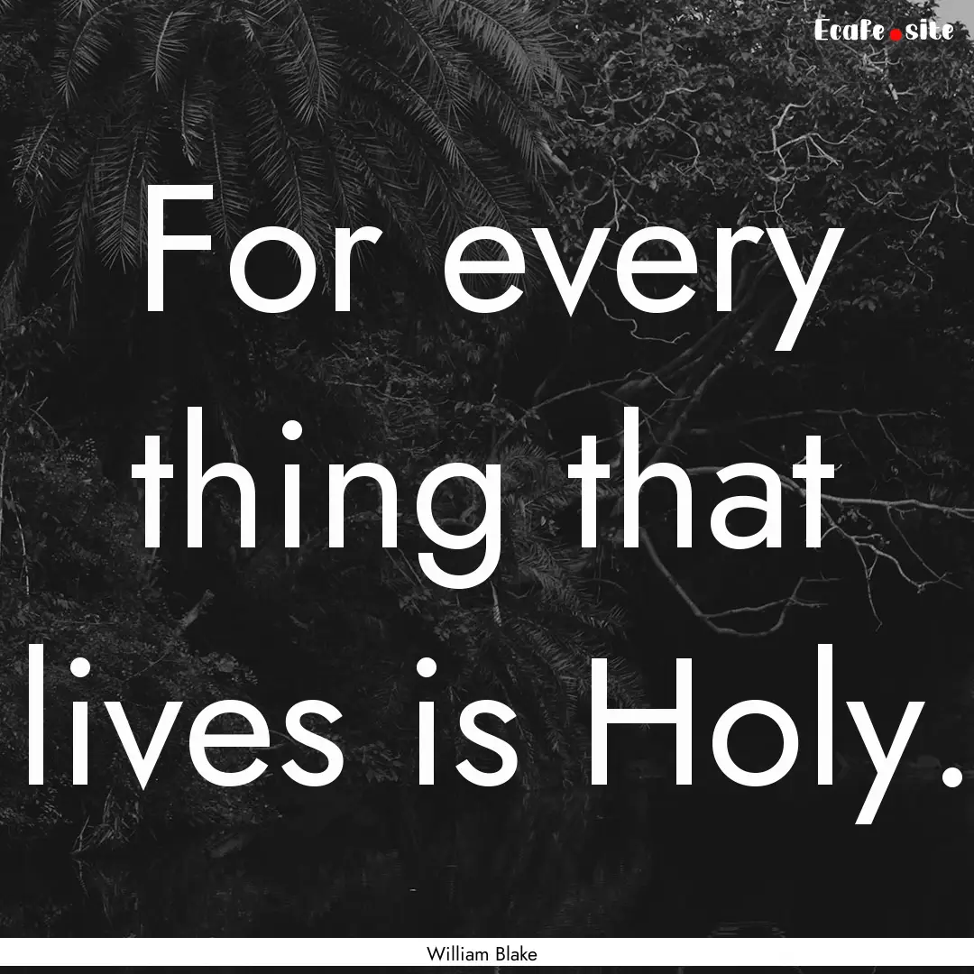 For every thing that lives is Holy. : Quote by William Blake