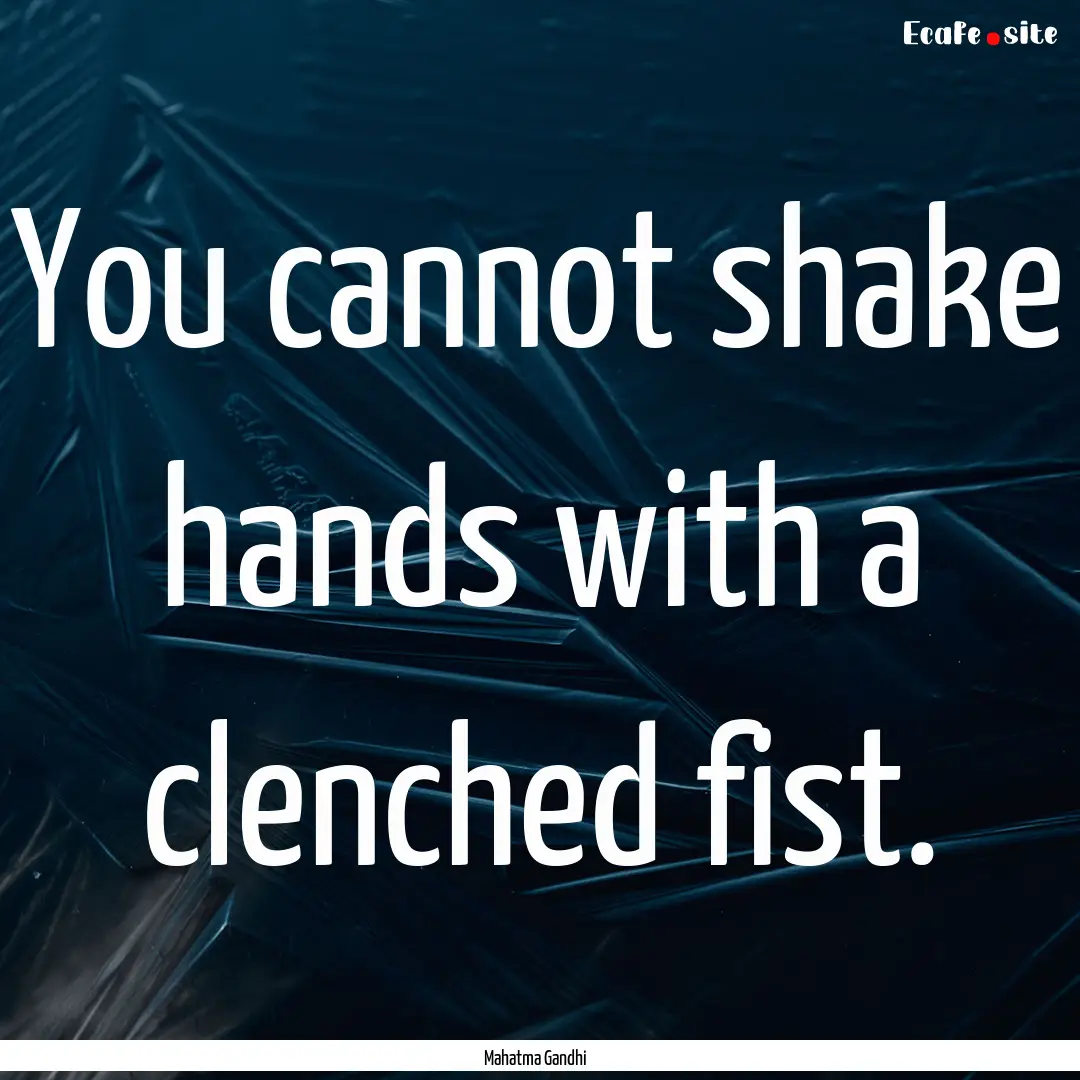 You cannot shake hands with a clenched fist..... : Quote by Mahatma Gandhi