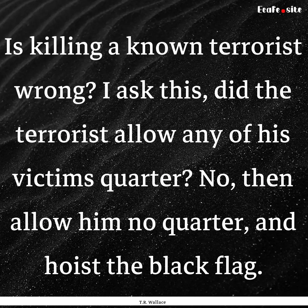 Is killing a known terrorist wrong? I ask.... : Quote by T.R. Wallace