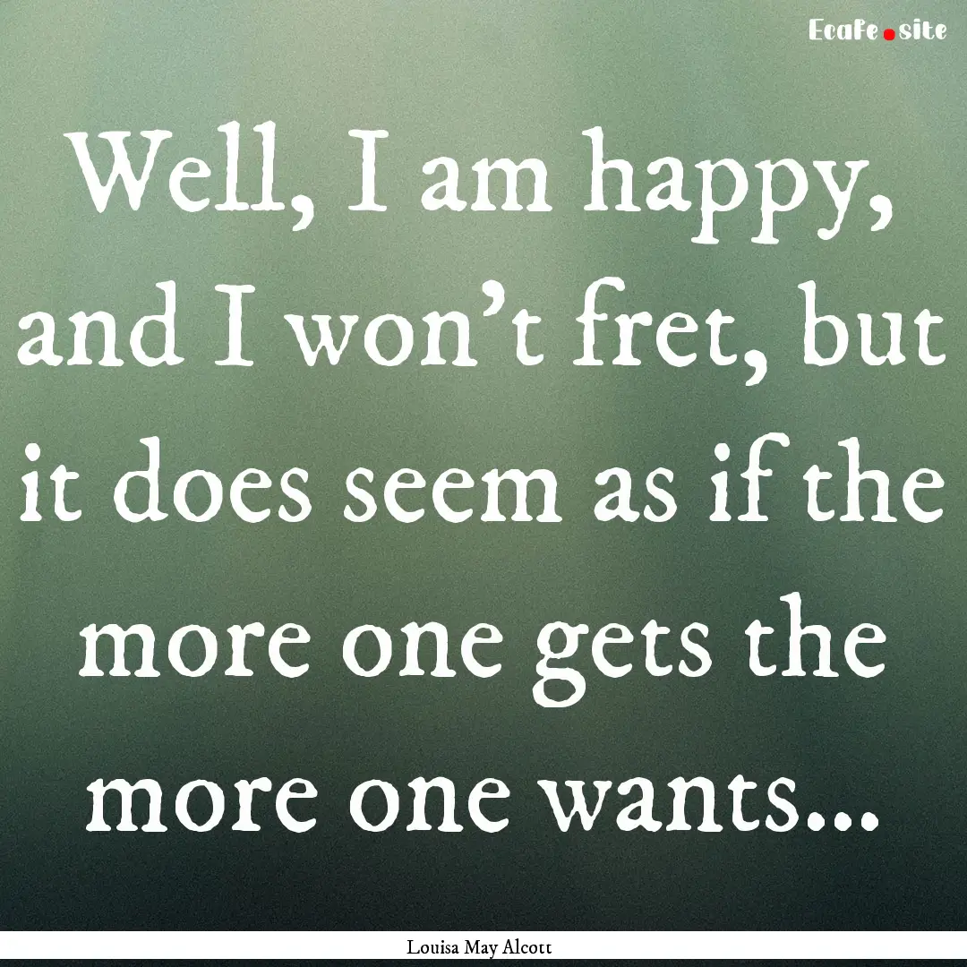 Well, I am happy, and I won't fret, but it.... : Quote by Louisa May Alcott