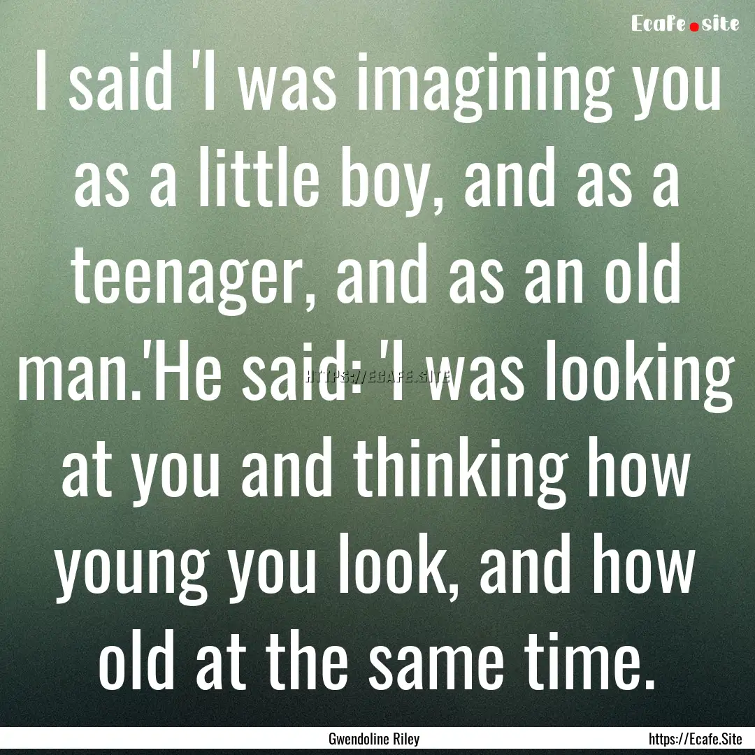 I said 'I was imagining you as a little boy,.... : Quote by Gwendoline Riley