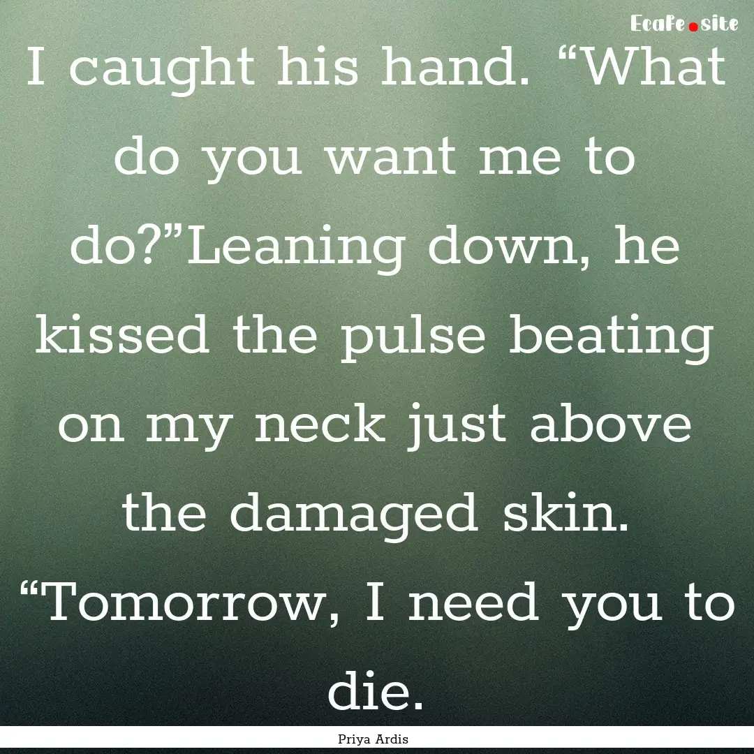 I caught his hand. “What do you want me.... : Quote by Priya Ardis